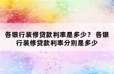 各银行装修贷款利率是多少？ 各银行装修贷款利率分别是多少